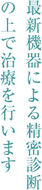 最新機器による精密診断の上で治療を行います