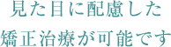 見た目に配慮した矯正治療が可能です